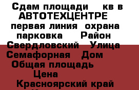 Сдам площади 400кв в АВТОТЕХЦЕНТРЕ ( первая линия. охрана. парковка ) › Район ­ Свердловский › Улица ­ Семафорная › Дом ­ 80 › Общая площадь ­ 400 › Цена ­ 150 000 - Красноярский край, Красноярск г. Недвижимость » Помещения аренда   